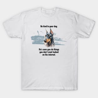 Doberman Be Kind To Your Dog. He's Seen You Do Things You Don't Want Leaked On The Internet T-Shirt